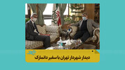 دیدار شهردار تهران با سفیر دانمارک